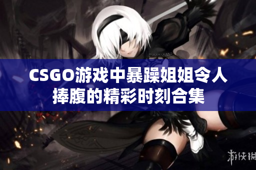 CSGO游戏中暴躁姐姐令人捧腹的精彩时刻合集