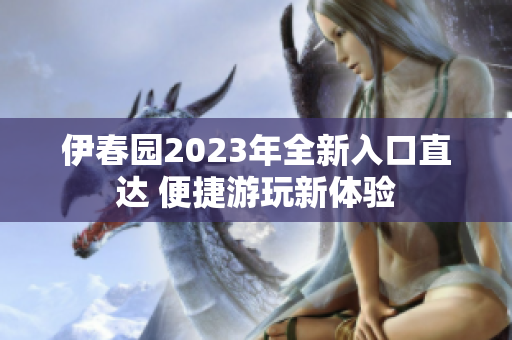 伊春园2023年全新入口直达 便捷游玩新体验