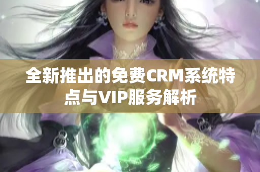 全新推出的免费CRM系统特点与VIP服务解析