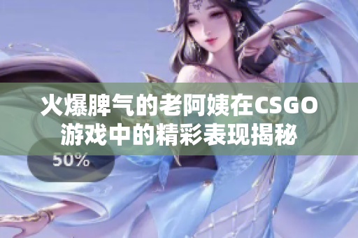 火爆脾气的老阿姨在CSGO游戏中的精彩表现揭秘