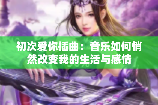 初次爱你插曲：音乐如何悄然改变我的生活与感情