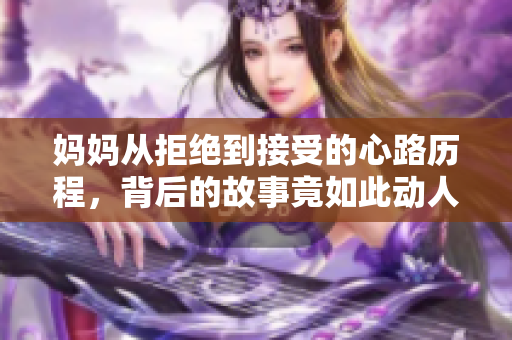 妈妈从拒绝到接受的心路历程，背后的故事竟如此动人