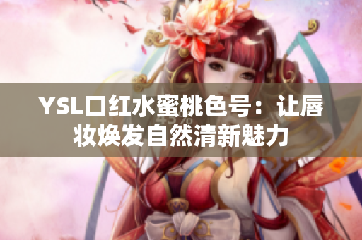 YSL口红水蜜桃色号：让唇妆焕发自然清新魅力