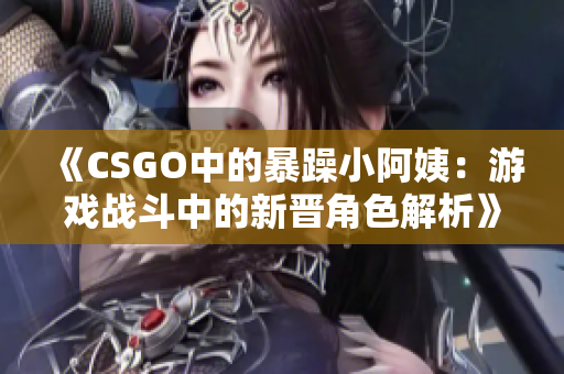 《CSGO中的暴躁小阿姨：游戏战斗中的新晋角色解析》