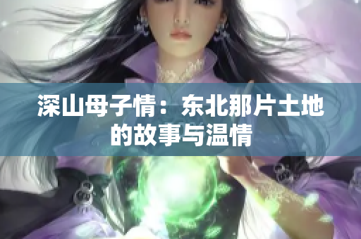 深山母子情：东北那片土地的故事与温情