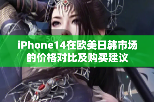 iPhone14在欧美日韩市场的价格对比及购买建议