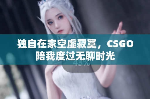 独自在家空虚寂寞，CSGO陪我度过无聊时光