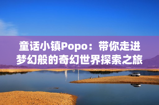 童话小镇Popo：带你走进梦幻般的奇幻世界探索之旅