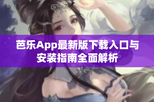 芭乐App最新版下载入口与安装指南全面解析