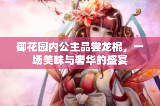 御花园内公主品尝龙棍，一场美味与奢华的盛宴