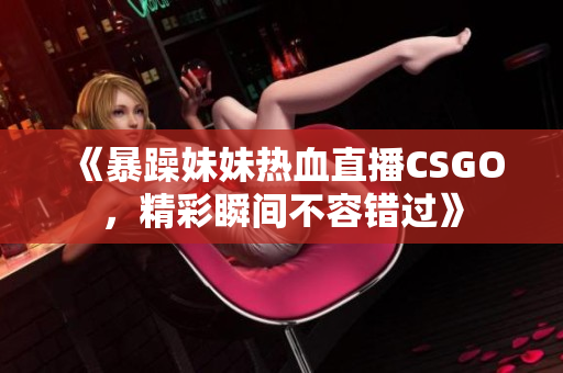 《暴躁妹妹热血直播CSGO，精彩瞬间不容错过》