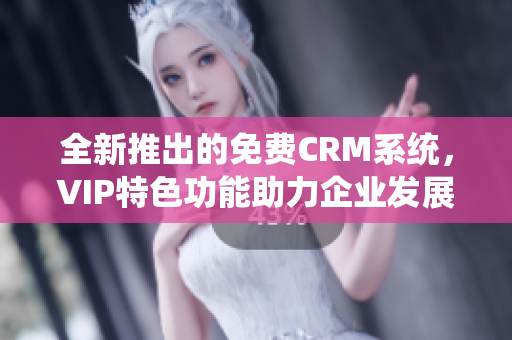 全新推出的免费CRM系统，VIP特色功能助力企业发展