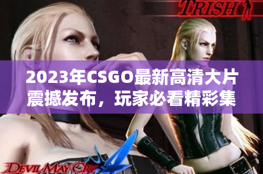 2023年CSGO最新高清大片震撼发布，玩家必看精彩集锦