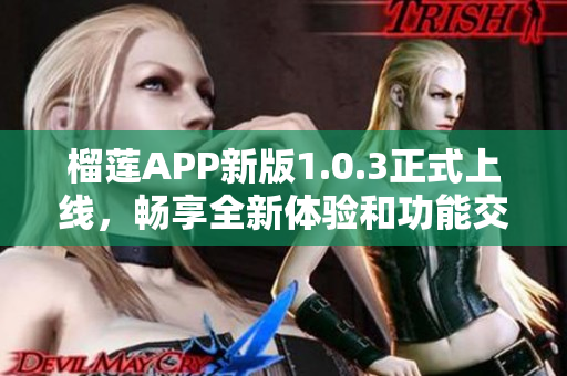 榴莲APP新版1.0.3正式上线，畅享全新体验和功能交互