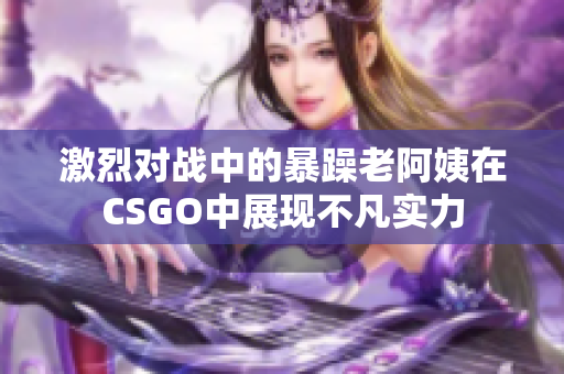 激烈对战中的暴躁老阿姨在CSGO中展现不凡实力