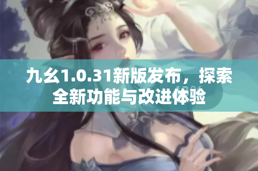 九幺1.0.31新版发布，探索全新功能与改进体验