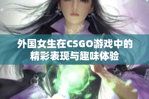 外国女生在CSGO游戏中的精彩表现与趣味体验