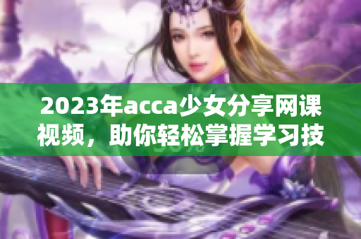 2023年acca少女分享网课视频，助你轻松掌握学习技巧