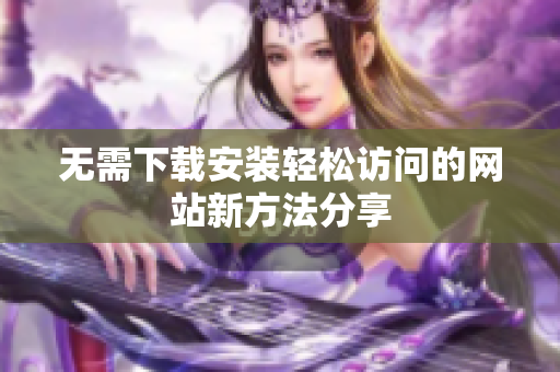 无需下载安装轻松访问的网站新方法分享