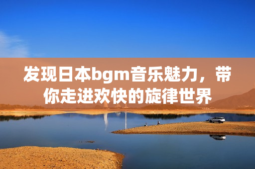 发现日本bgm音乐魅力，带你走进欢快的旋律世界