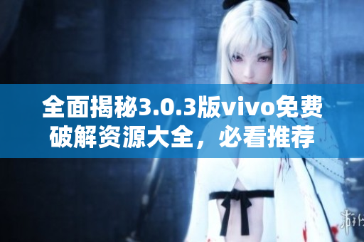 全面揭秘3.0.3版vivo免费破解资源大全，必看推荐