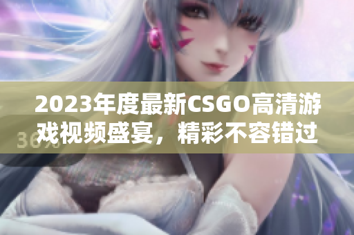 2023年度最新CSGO高清游戏视频盛宴，精彩不容错过