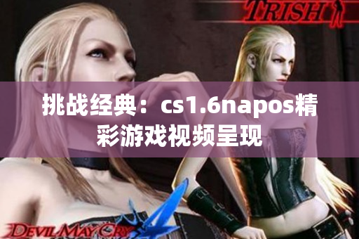 挑战经典：cs1.6napos精彩游戏视频呈现