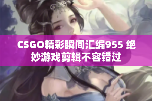 CSGO精彩瞬间汇编955 绝妙游戏剪辑不容错过