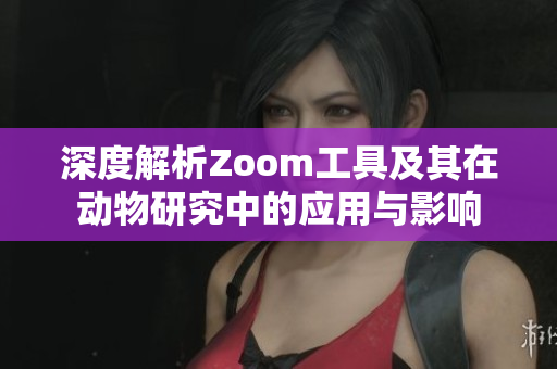 深度解析Zoom工具及其在动物研究中的应用与影响