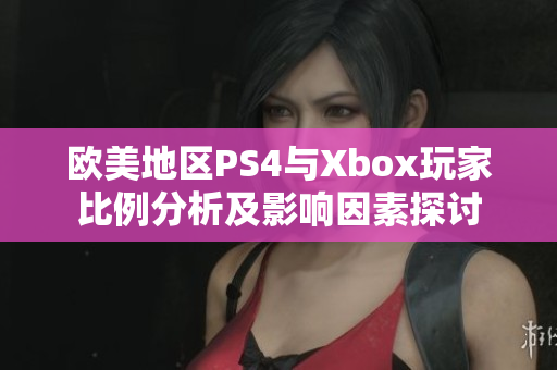 欧美地区PS4与Xbox玩家比例分析及影响因素探讨