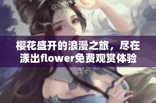 樱花盛开的浪漫之旅，尽在漾出flower免费观赏体验