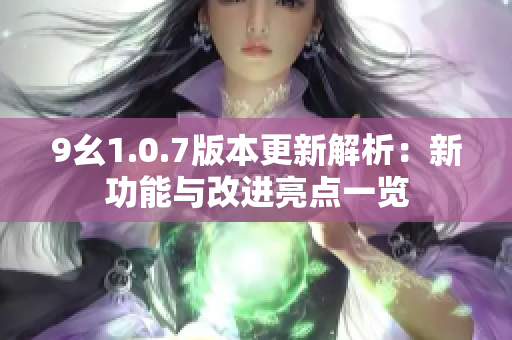 9幺1.0.7版本更新解析：新功能与改进亮点一览