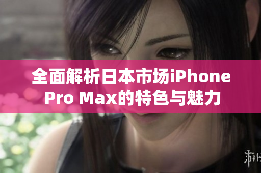 全面解析日本市场iPhone Pro Max的特色与魅力