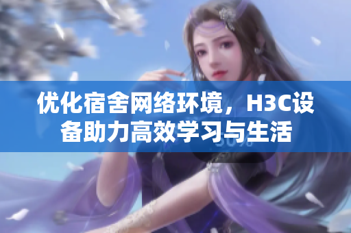 优化宿舍网络环境，H3C设备助力高效学习与生活