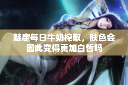 魅魔每日牛奶榨取，肤色会因此变得更加白皙吗