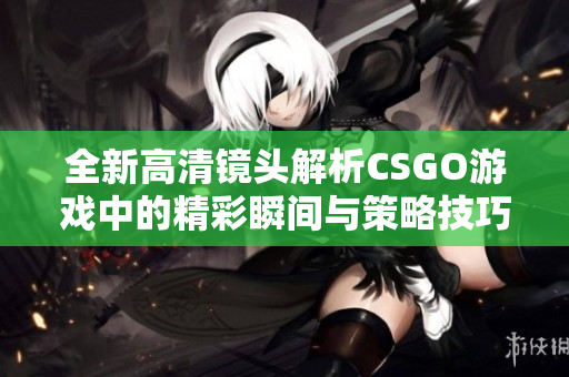 全新高清镜头解析CSGO游戏中的精彩瞬间与策略技巧