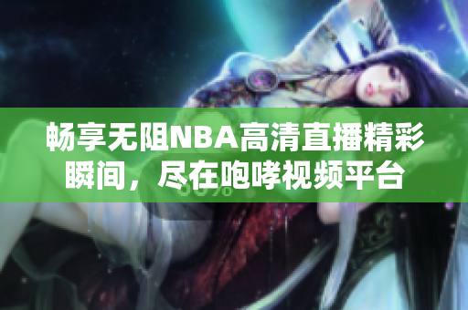 畅享无阻NBA高清直播精彩瞬间，尽在咆哮视频平台