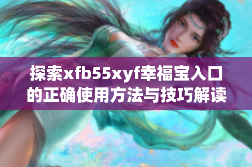 探索xfb55xyf幸福宝入口的正确使用方法与技巧解读