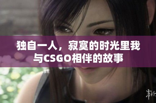 独自一人，寂寞的时光里我与CSGO相伴的故事