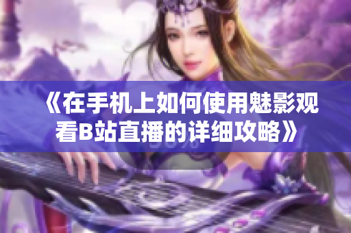 《在手机上如何使用魅影观看B站直播的详细攻略》