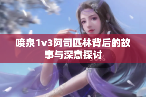 喷泉1v3阿司匹林背后的故事与深意探讨