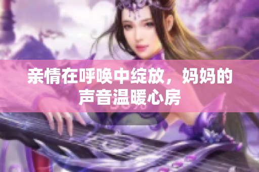 亲情在呼唤中绽放，妈妈的声音温暖心房