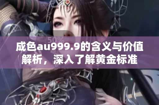 成色au999.9的含义与价值解析，深入了解黄金标准