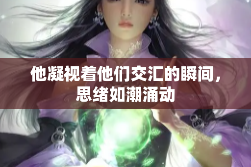 他凝视着他们交汇的瞬间，思绪如潮涌动