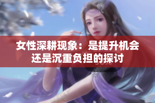 女性深耕现象：是提升机会还是沉重负担的探讨