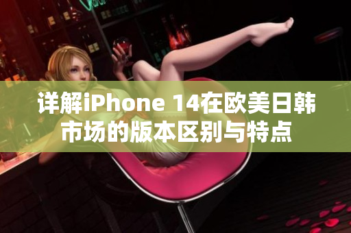 详解iPhone 14在欧美日韩市场的版本区别与特点