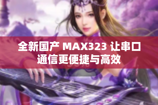 全新国产 MAX323 让串口通信更便捷与高效