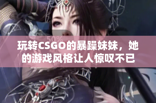 玩转CSGO的暴躁妹妹，她的游戏风格让人惊叹不已