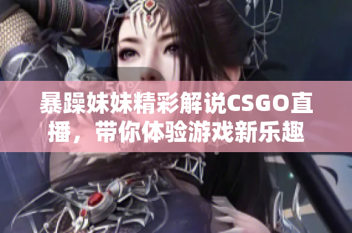 暴躁妹妹精彩解说CSGO直播，带你体验游戏新乐趣