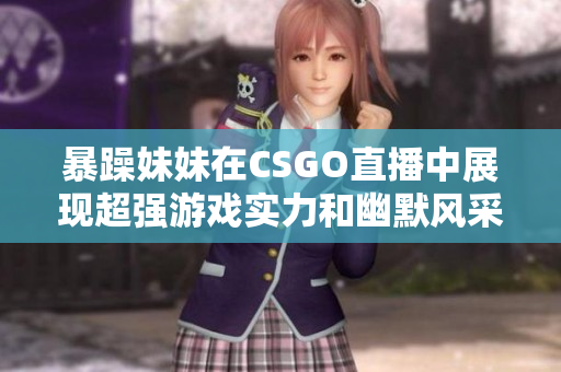 暴躁妹妹在CSGO直播中展现超强游戏实力和幽默风采